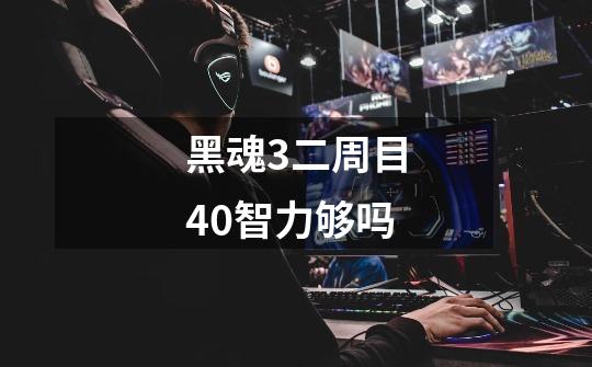 黑魂3二周目40智力够吗-第1张-游戏信息-龙启网
