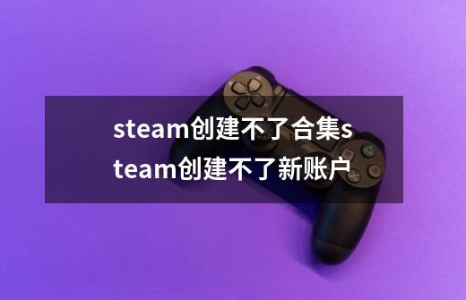steam创建不了合集steam创建不了新账户-第1张-游戏信息-龙启网