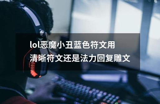 lol恶魔小丑蓝色符文用清晰符文还是法力回复雕文-第1张-游戏信息-龙启网