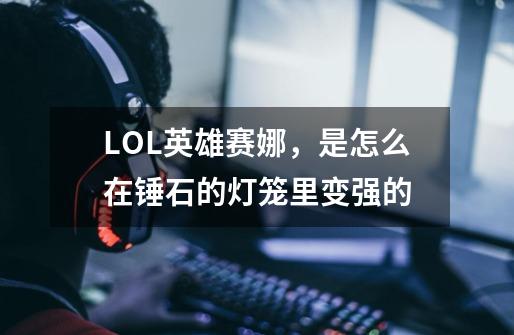LOL英雄赛娜,是怎么在锤石的灯笼里变强的-第1张-游戏信息-龙启网