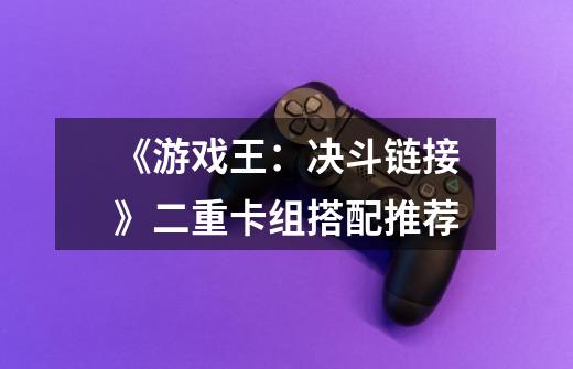 《游戏王:决斗链接》二重卡组搭配推荐-第1张-游戏信息-龙启网