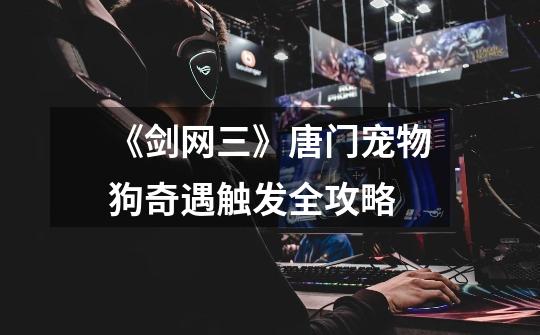 《剑网三》唐门宠物狗奇遇触发全攻略-第1张-游戏信息-龙启网