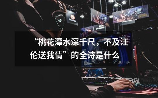 “桃花潭水深千尺,不及汪伦送我情”的全诗是什么-第1张-游戏信息-龙启网
