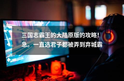 三国志霸王的大陆原版的攻略!急。一直选君子都被弄到弃城霸-第1张-游戏信息-龙启网
