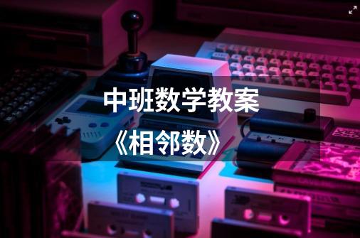 中班数学教案《相邻数》-第1张-游戏信息-龙启网