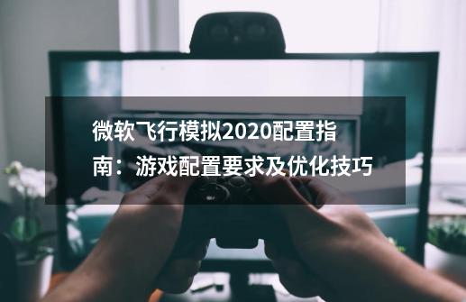微软飞行模拟2020配置指南:游戏配置要求及优化技巧-第1张-游戏信息-龙启网