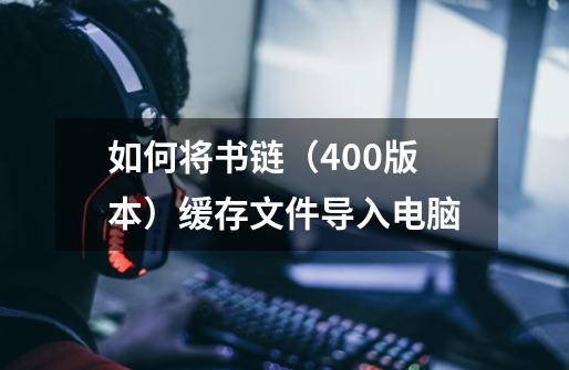 如何将书链(4.0.0版本)缓存文件导入电脑-第1张-游戏信息-龙启网