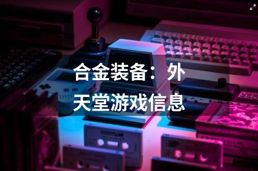 合金装备:外天堂游戏信息-第1张-游戏信息-龙启网