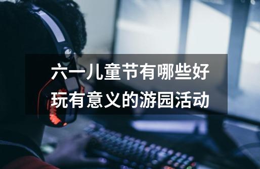六一儿童节有哪些好玩有意义的游园活动-第1张-游戏信息-龙启网