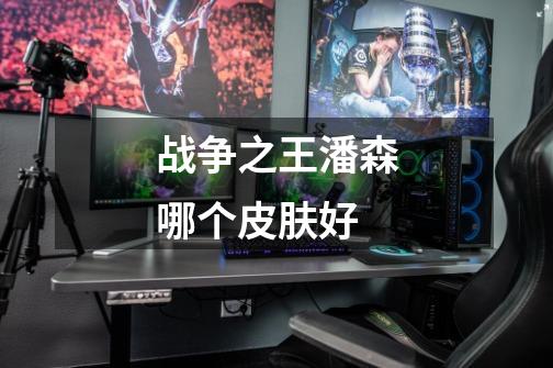 战争之王潘森哪个皮肤好-第1张-游戏信息-龙启网