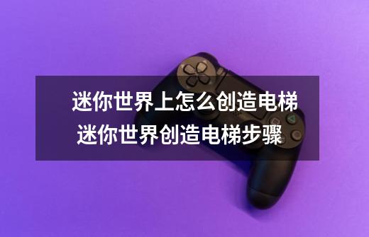 迷你世界上怎么创造电梯 迷你世界创造电梯步骤-第1张-游戏信息-龙启网