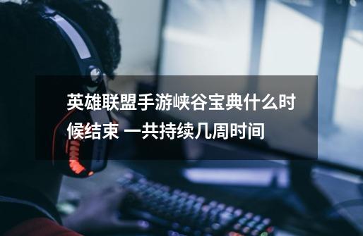 英雄联盟手游峡谷宝典什么时候结束 一共持续几周时间-第1张-游戏信息-龙启网
