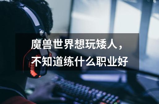 魔兽世界想玩矮人，不知道练什么职业好-第1张-游戏信息-龙启网