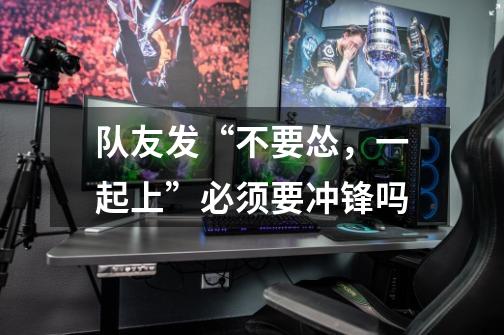 队友发“不要怂，一起上”必须要冲锋吗-第1张-游戏信息-龙启网