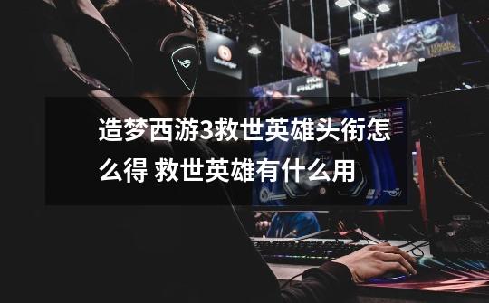 造梦西游3救世英雄头衔怎么得 救世英雄有什么用-第1张-游戏信息-龙启网