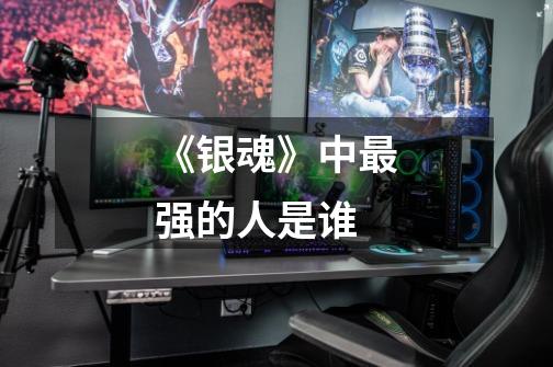 《银魂》中最强的人是谁-第1张-游戏信息-龙启网