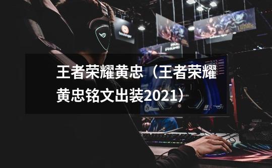 王者荣耀黄忠(王者荣耀黄忠铭文出装2021)-第1张-游戏信息-龙启网