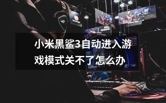 小米黑鲨3自动进入游戏模式关不了怎么办-第1张-游戏信息-龙启网