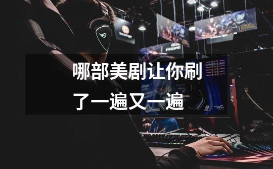 哪部美剧让你刷了一遍又一遍-第1张-游戏信息-龙启网