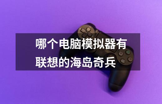 哪个电脑模拟器有联想的海岛奇兵-第1张-游戏信息-龙启网