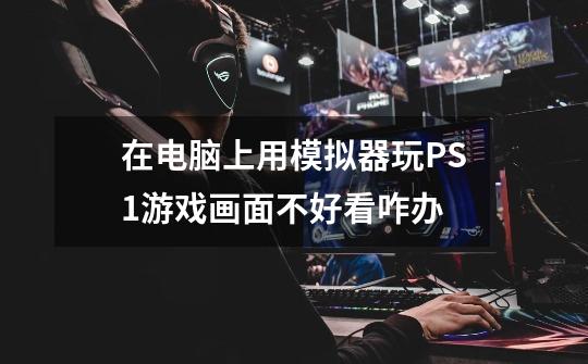 在电脑上用模拟器玩PS1游戏画面不好看咋办-第1张-游戏信息-龙启网