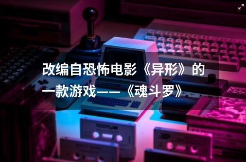 改编自恐怖电影《异形》的一款游戏——《魂斗罗》-第1张-游戏信息-龙启网