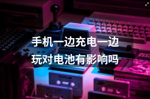 手机一边充电一边玩对电池有影响吗-第1张-游戏信息-龙启网