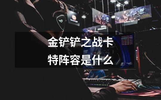 金铲铲之战卡特阵容是什么-第1张-游戏信息-龙启网