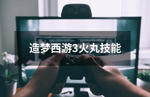 造梦西游3火丸技能-第1张-游戏信息-龙启网