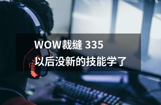WOW裁缝 335 以后没新的技能学了-第1张-游戏信息-龙启网
