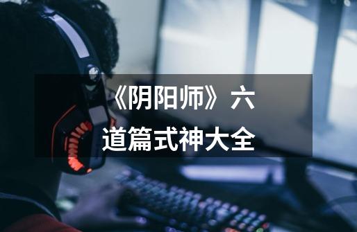 《阴阳师》六道篇式神大全-第1张-游戏信息-龙启网