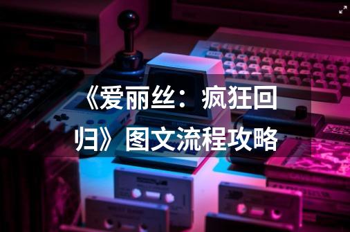 《爱丽丝:疯狂回归》图文流程攻略-第1张-游戏信息-龙启网