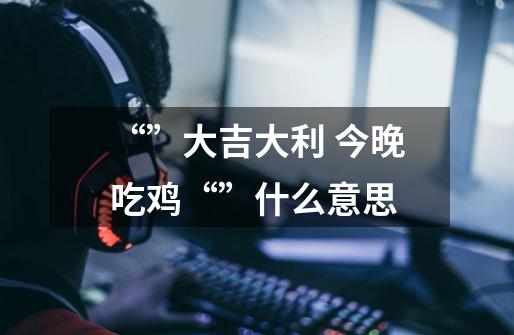 “”大吉大利 今晚吃鸡“”什么意思-第1张-游戏信息-龙启网