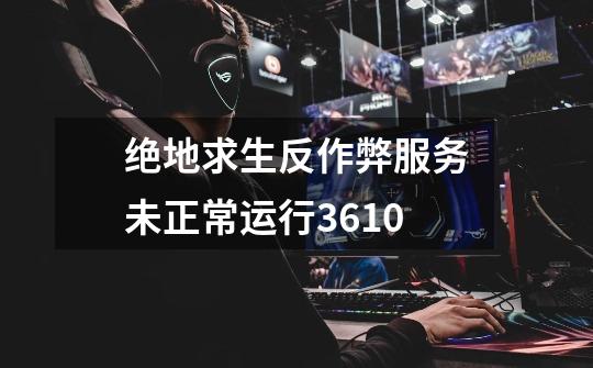 绝地求生反作弊服务未正常运行3.6.10-第1张-游戏信息-龙启网