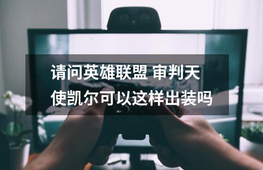 请问英雄联盟 审判天使凯尔可以这样出装吗-第1张-游戏信息-龙启网
