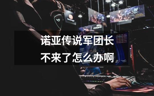 诺亚传说军团长不来了怎么办啊-第1张-游戏信息-龙启网