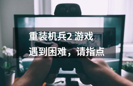 重装机兵2 游戏遇到困难,请指点-第1张-游戏信息-龙启网