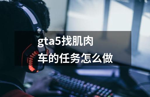 gta5找肌肉车的任务怎么做-第1张-游戏信息-龙启网