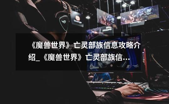 《魔兽世界》亡灵部族信息攻略介绍_《魔兽世界》亡灵部族信息攻略是什么-第1张-游戏信息-龙启网