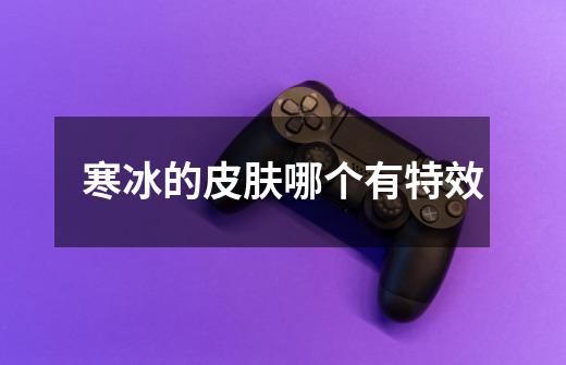 寒冰的皮肤哪个有特效-第1张-游戏信息-龙启网