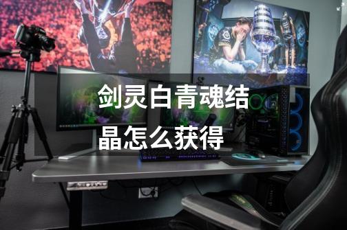 剑灵白青魂结晶怎么获得-第1张-游戏信息-龙启网