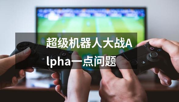 超级机器人大战Alpha一点问题-第1张-游戏信息-龙启网