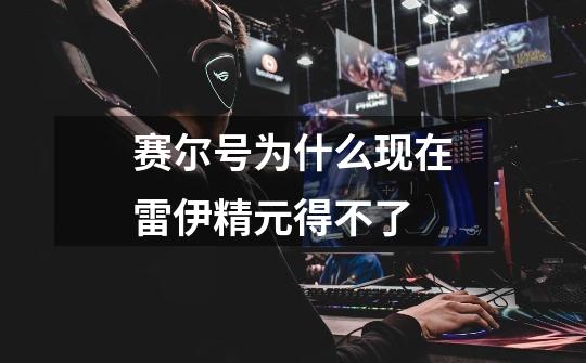 赛尔号为什么现在雷伊精元得不了-第1张-游戏信息-龙启网