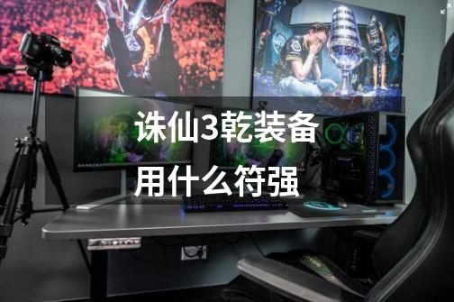 诛仙3乾装备用什么符强-第1张-游戏信息-龙启网