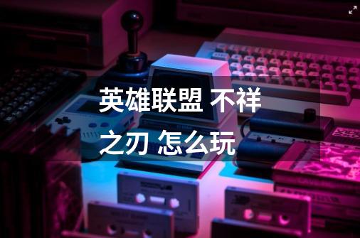 英雄联盟 不祥之刃 怎么玩-第1张-游戏信息-龙启网