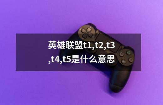 英雄联盟t1,t2,t3,t4,t5是什么意思-第1张-游戏信息-龙启网