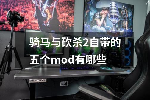 骑马与砍杀2自带的五个mod有哪些-第1张-游戏信息-龙启网