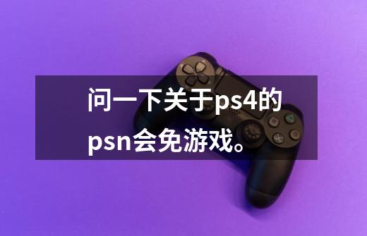 问一下关于ps4的psn会免游戏。-第1张-游戏信息-龙启网