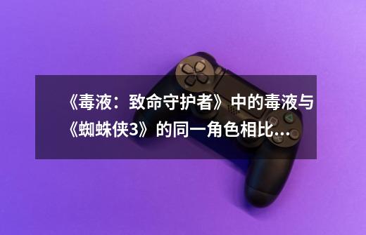 《毒液:致命守护者》中的毒液与《蜘蛛侠3》的同一角色相比,有什么相同点和不同点-第1张-游戏信息-龙启网