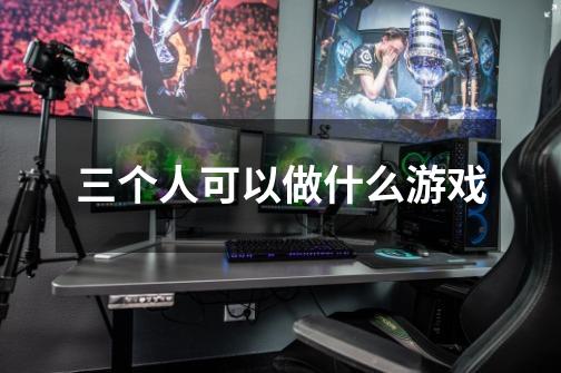 三个人可以做什么游戏-第1张-游戏信息-龙启网